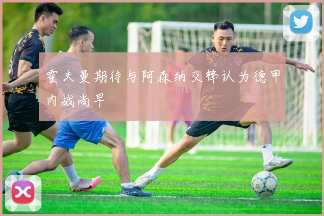 霍夫曼期待与阿森纳交锋认为德甲内战尚早