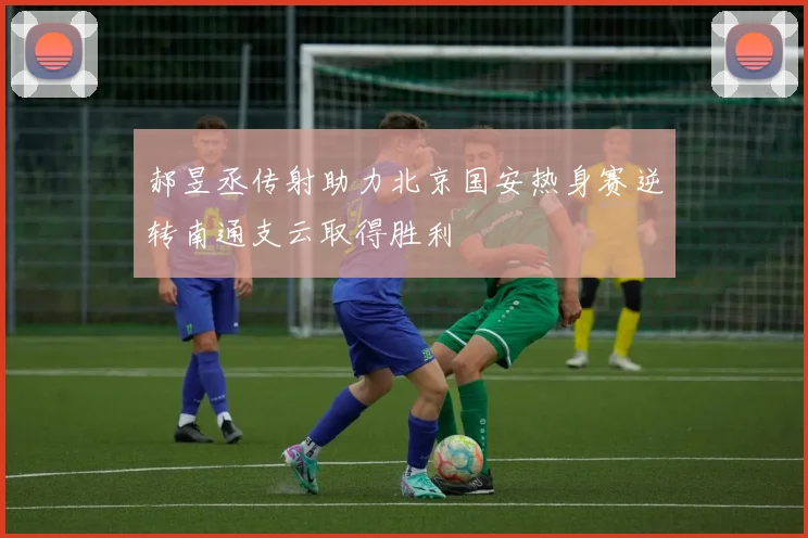 郝昱丞传射助力北京国安热身赛逆转南通支云取得胜利