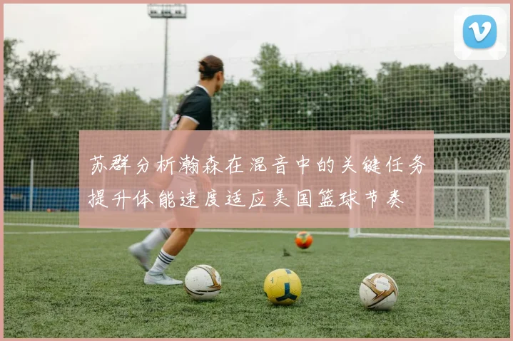 苏群分析瀚森在混音中的关键任务提升体能速度适应美国篮球节奏