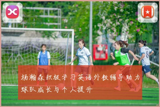 杨瀚森积极学习英语外教辅导助力球队成长与个人提升