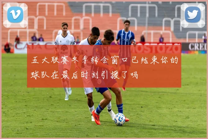五大联赛冬季转会窗口已结束你的球队在最后时刻引援了吗