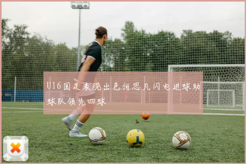U16国足表现出色何思凡闪电进球助球队领先四球