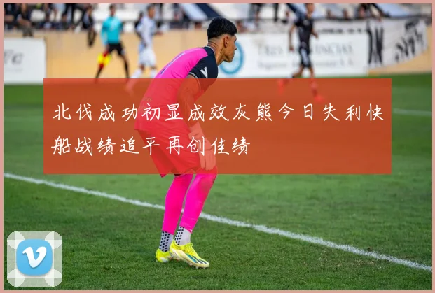 北伐成功初显成效灰熊今日失利快船战绩追平再创佳绩
