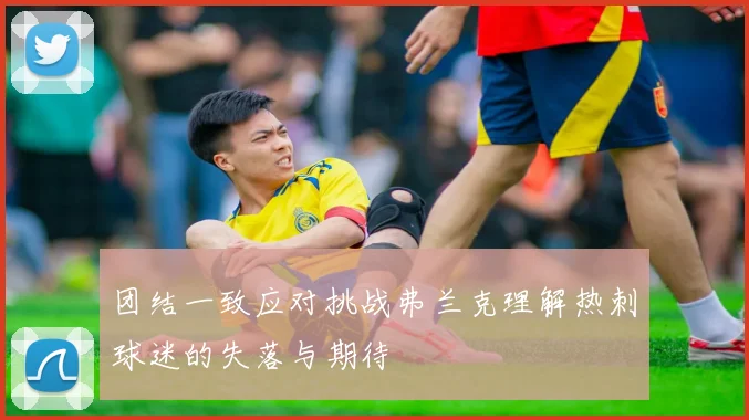 团结一致应对挑战弗兰克理解热刺球迷的失落与期待