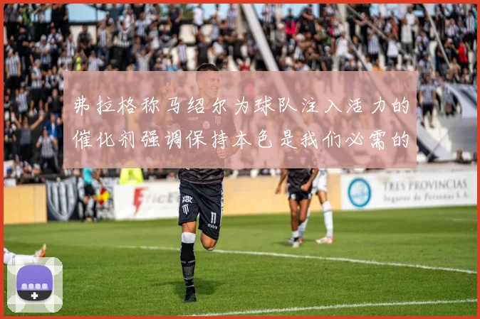 弗拉格称马绍尔为球队注入活力的催化剂强调保持本色是我们必需的