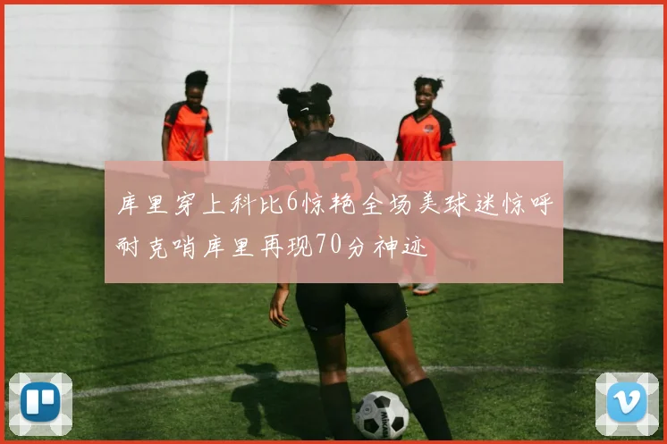库里穿上科比6惊艳全场美球迷惊呼耐克哨库里再现70分神迹