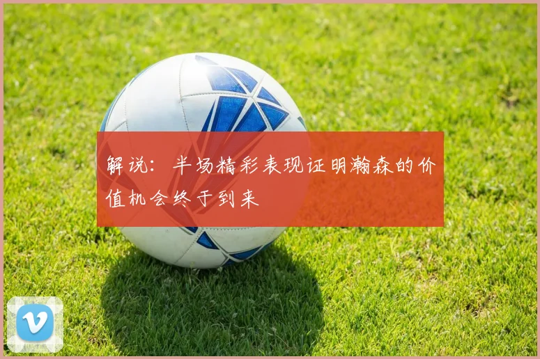 解说：半场精彩表现证明瀚森的价值机会终于到来