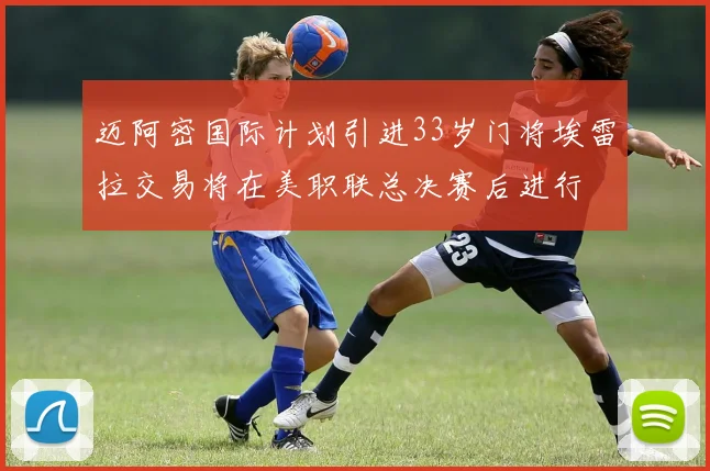 迈阿密国际计划引进33岁门将埃雷拉交易将在美职联总决赛后进行