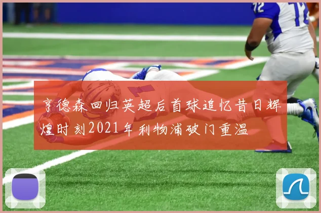 亨德森回归英超后首球追忆昔日辉煌时刻2021年利物浦破门重温