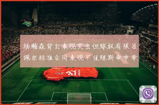 杨瀚森背打表现突出但球权有限吕佩尔标准合同表现不佳琼斯命中率略高