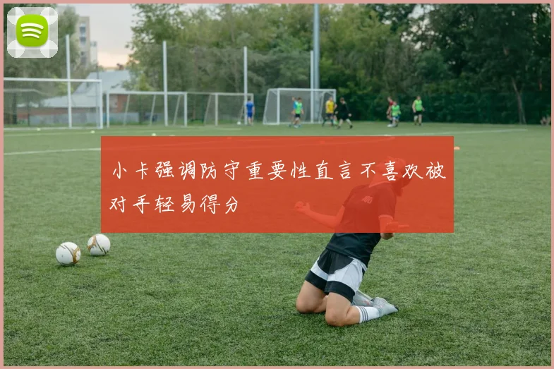 小卡强调防守重要性直言不喜欢被对手轻易得分
