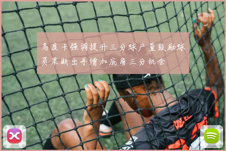 乌度卡强调提升三分球产量鼓励球员果断出手增加底角三分机会