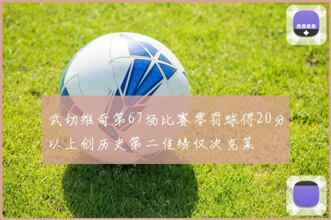 武切维奇第67场比赛零罚球得20分以上创历史第二佳绩仅次克莱