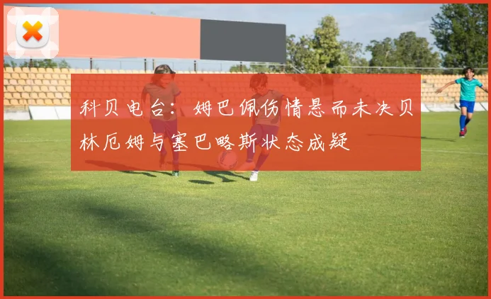 科贝电台：姆巴佩伤情悬而未决贝林厄姆与塞巴略斯状态成疑