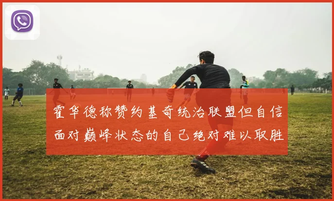 霍华德称赞约基奇统治联盟但自信面对巅峰状态的自己绝对难以取胜