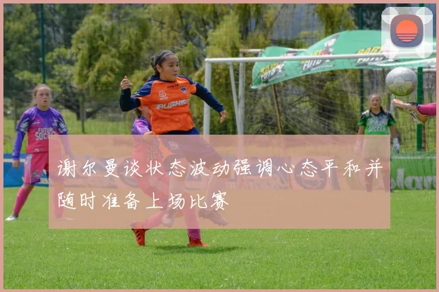 谢尔曼谈状态波动强调心态平和并随时准备上场比赛