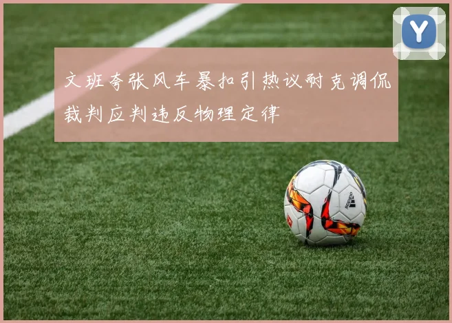 文班夸张风车暴扣引热议耐克调侃裁判应判违反物理定律