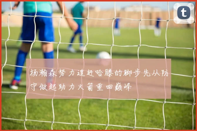 杨瀚森努力追赶哈滕的脚步先从防守做起助力火箭重回巅峰