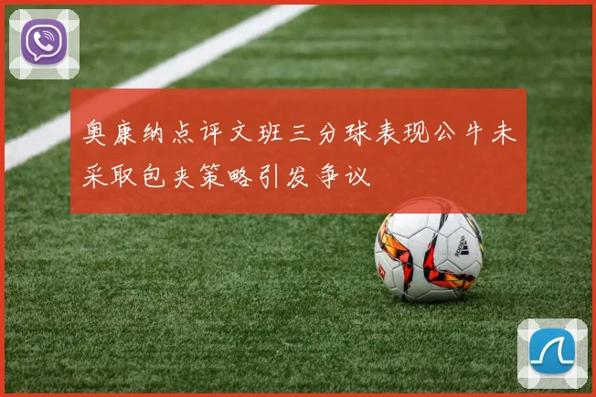 奥康纳点评文班三分球表现公牛未采取包夹策略引发争议
