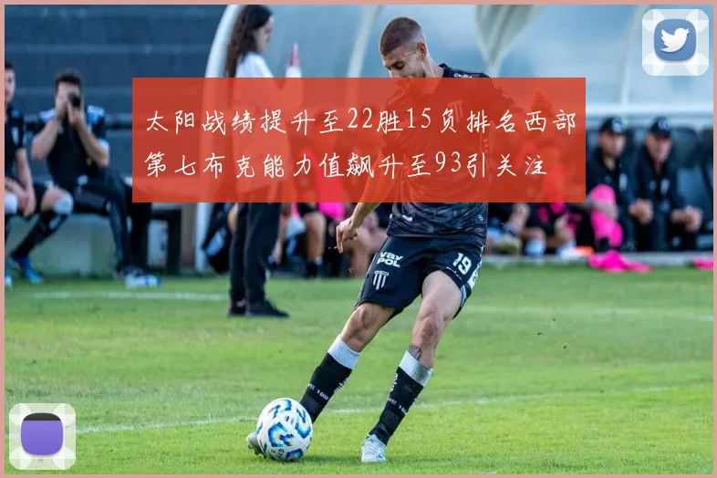 太阳战绩提升至22胜15负排名西部第七布克能力值飙升至93引关注