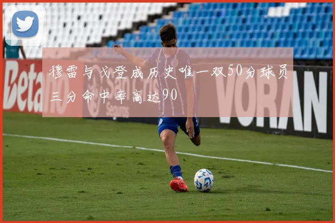 穆雷与戈登成历史唯一双50分球员三分命中率高达90