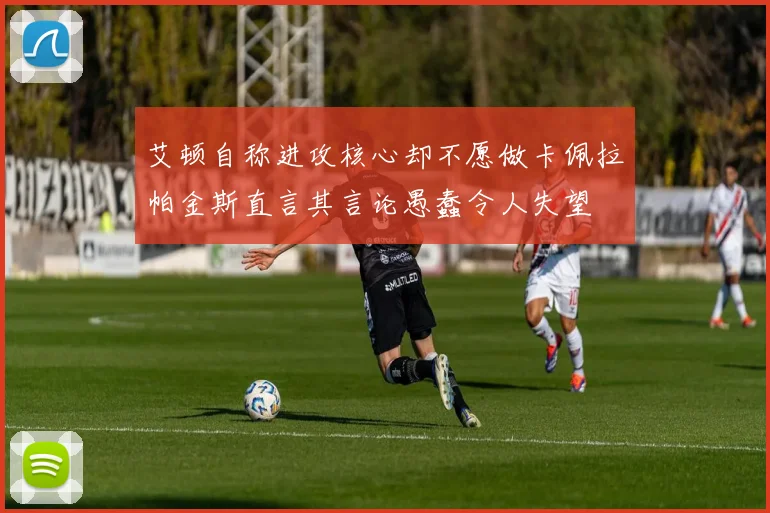 艾顿自称进攻核心却不愿做卡佩拉帕金斯直言其言论愚蠢令人失望