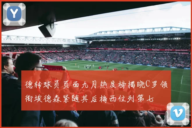 德转球员页面九月热度榜揭晓C罗领衔埃德森紧随其后梅西位列第七