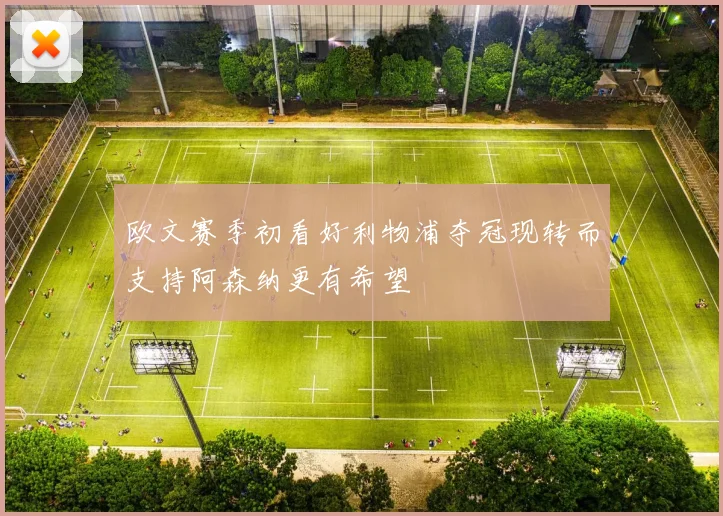 欧文赛季初看好利物浦夺冠现转而支持阿森纳更有希望