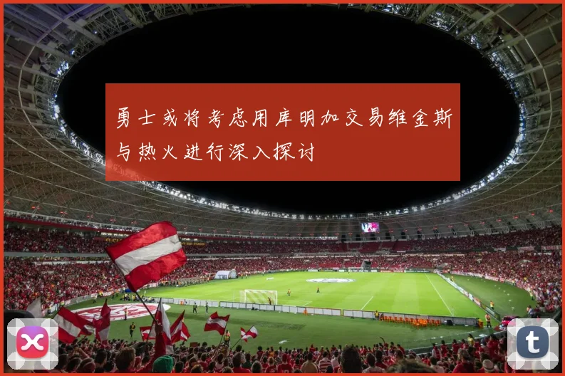 勇士或将考虑用库明加交易维金斯与热火进行深入探讨