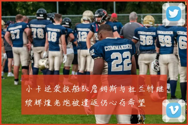 小卡逆袭救船队詹姆斯与杜兰特继续辉煌老炮被遣返仍心存希望
