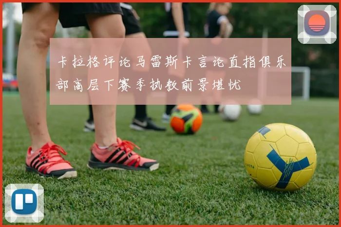 卡拉格评论马雷斯卡言论直指俱乐部高层下赛季执教前景堪忧