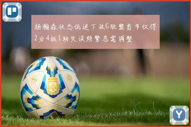 杨瀚森状态低迷下放G联盟首节仅得2分4板1助失误频繁急需调整