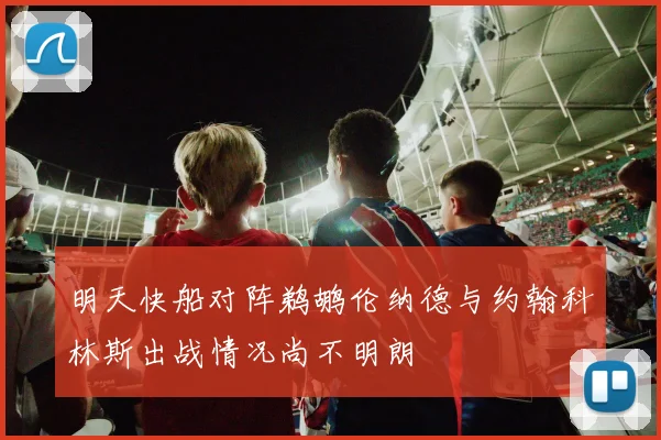 明天快船对阵鹈鹕伦纳德与约翰科林斯出战情况尚不明朗