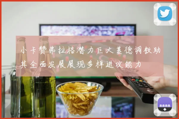 小卡赞弗拉格潜力巨大基德调教助其全面发展展现多样进攻能力