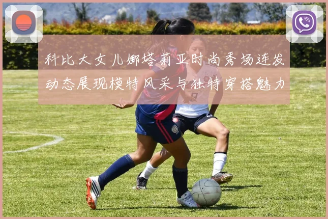 科比大女儿娜塔莉亚时尚秀场连发动态展现模特风采与独特穿搭魅力