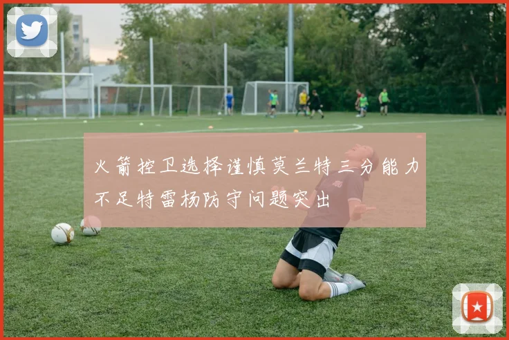火箭控卫选择谨慎莫兰特三分能力不足特雷杨防守问题突出