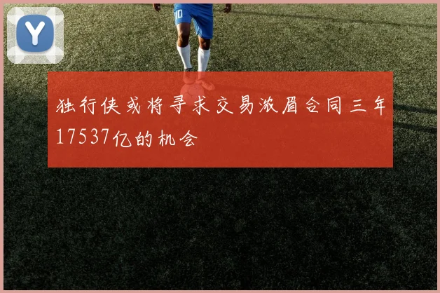 独行侠或将寻求交易浓眉合同三年17537亿的机会