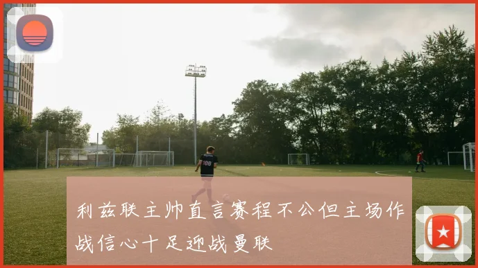 利兹联主帅直言赛程不公但主场作战信心十足迎战曼联