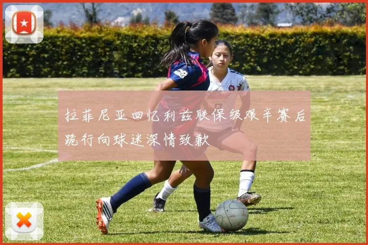 拉菲尼亚回忆利兹联保级艰辛赛后跪行向球迷深情致歉